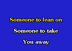 Someone to lean on

Someone to take

You away