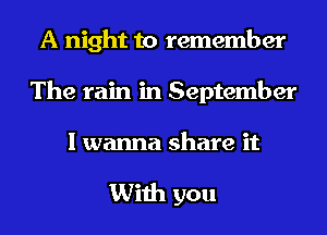 A night to remember
The rain in September

I wanna share it

With you