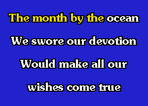 The month by the ocean
We swore our devotion

Would make all our

wishes come true