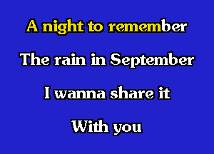 A night to remember
The rain in September

I wanna share it

With you