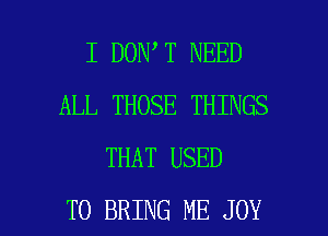 I DON T NEED
ALL THOSE THINGS
THAT USED

TO BRING ME JOY l