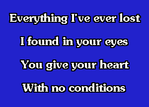 Everything I've ever lost
I found in your eyes
You give your heart

With no conditions