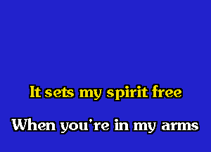 It sets my spirit free

When you're in my arms