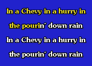 InaChevyinahurryin
the pourin' down rain
InaChevyinahurryin

the pourin' down rain