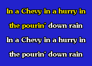 InaChevyinahurryin
the pourin' down rain
InaChevyinahurryin

the pourin' down rain