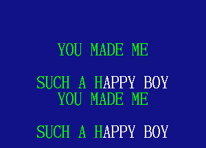 YOU MADE ME

SUCH A HAPPY BOY
YOU MADE ME

SUCH A HAPPY BOY l