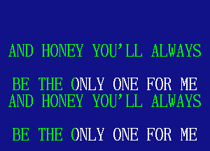 AND HONEY YOU LL ALWAYS

BE THE ONLY ONE FOR ME
AND HONEY YOU LL ALWAYS

BE THE ONLY ONE FOR ME