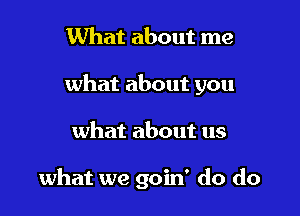 What about me
what about you

what about us

what we goin' do do