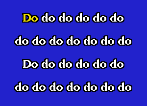 Do do do do do do
do do do do do do do
Do do do do do do

do do do do do do do