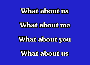 What about us

What about me

What about you

What about us