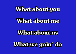 What about you

What about me
What about us

What we goin' do