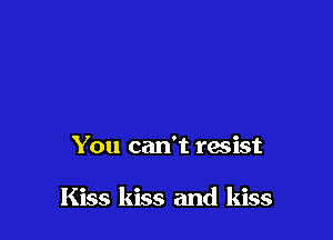 You can't resist

Kiss kiss and kiss