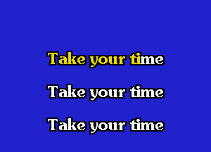 Take your time

Take your time

Take your time