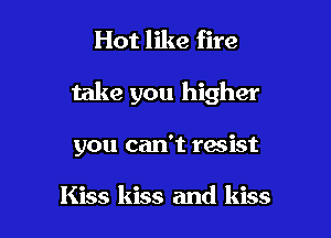Hot like fire

take you higher

you can't resist

Kiss kiss and kiss