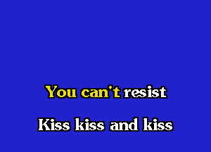 You can't resist

Kiss kiss and kiss