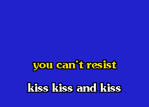 you can't resist

kiss kiss and kiss
