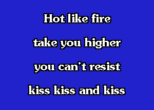 Hot like fire

take you higher

you can't resist

kiss kiss and kiss