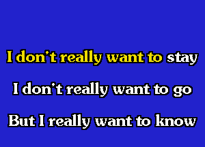 I don't really want to stay
I don't really want to go

But I really want to know