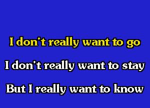 I don't really want to go
I don't really want to stay

But I really want to know