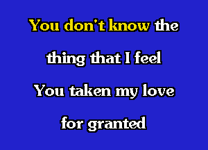 You don't know me

thing that I feel

You taken my love

for granted