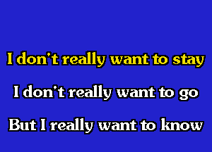 I don't really want to stay
I don't really want to go

But I really want to know