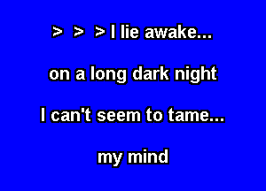 t' ta Mlie awake...

on a long dark night

I can't seem to tame...

my mind