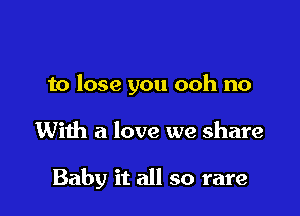 to lose you ooh no

With a love we share

Baby it all so rare