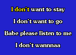 I don't want to stay
I don't want to go
Babe please listen to me

I don't wannnaa