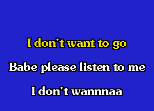 I don't want to go
Babe please listen to me

I don't wannnaa