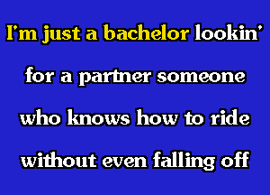 I'm just a bachelor lookin'
for a partner someone
who knows how to ride

without even falling off