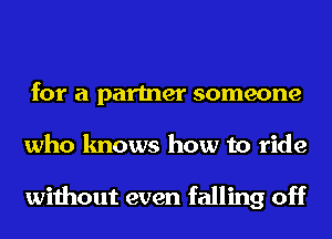 for a partner someone
who knows how to ride

without even falling off