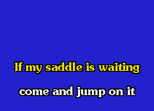 If my saddle is waiting

come and jump on it