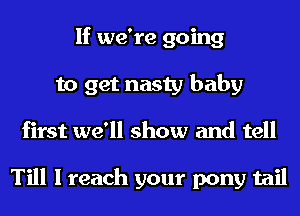 If we're going
to get nasty baby
first we'll show and tell

Till I reach your pony tail
