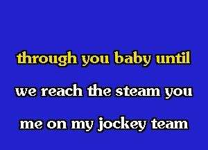 through you baby until
we reach the steam you

me on my jockey team