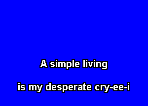 A simple living

is my desperate cry-ee-i