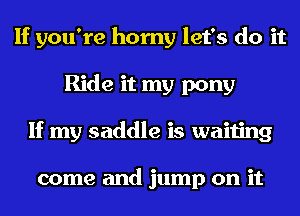 If you're horny let's do it
Ride it my pony
If my saddle is waiting

come and jump on it
