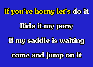 If you're horny let's do it
Ride it my pony
If my saddle is waiting

come and jump on it