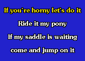 If you're horny let's do it
Ride it my pony
If my saddle is waiting

come and jump on it