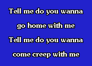 Tell me do you wanna
go home with me
Tell me do you wanna

come creep with me