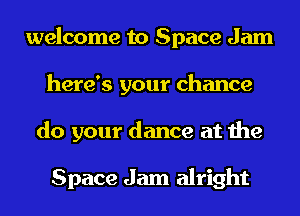 welcome to Space Jam
here's your chance
do your dance at the

Space Jam alright