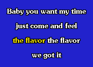 Baby you want my time
just come and feel
the flavor the flavor

we got it