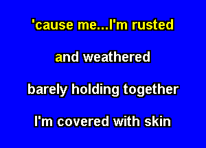 'cause me...l'm rusted

and weathered

barely holding together

I'm covered with skin