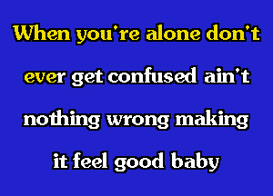 When you're alone don't
ever get confused ain't
nothing wrong making

it feel good baby