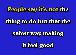People say it's not the
thing to do but that the
safest way making

it feel good
