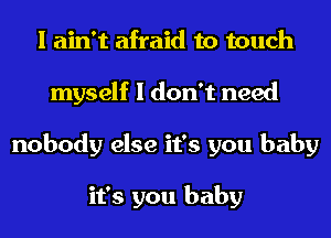 I ain't afraid to touch
myself I don't need
nobody else it's you baby

it's you baby