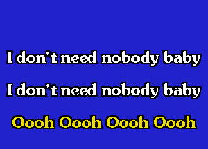 Idon't need nobody baby

Idon't need nobody baby

Oooh Oooh Oooh Oooh