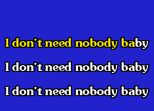 I don't need nobody baby
I don't need nobody baby

I don't need nobody baby