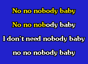 No no nobody baby

No no nobody baby

Idon't need nobody baby

no no nobody baby