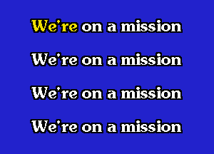 We're on a mission
We're on a mission

We're on a mission

We're on a mission