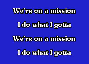 We're on a mission
I do what I gotta

We're on a mission

I do what I gotta